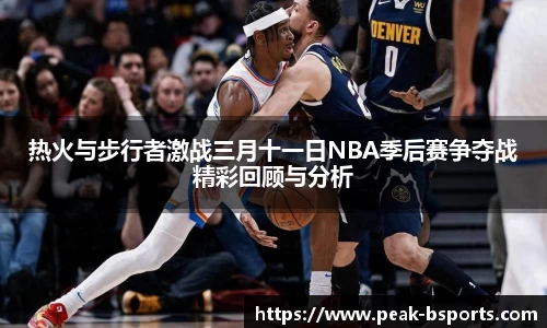 热火与步行者激战三月十一日NBA季后赛争夺战精彩回顾与分析